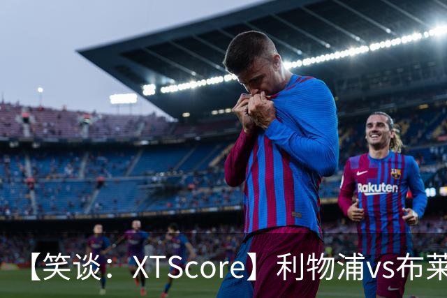 【笑谈：XTScore】利物浦vs布莱顿，久违的反击