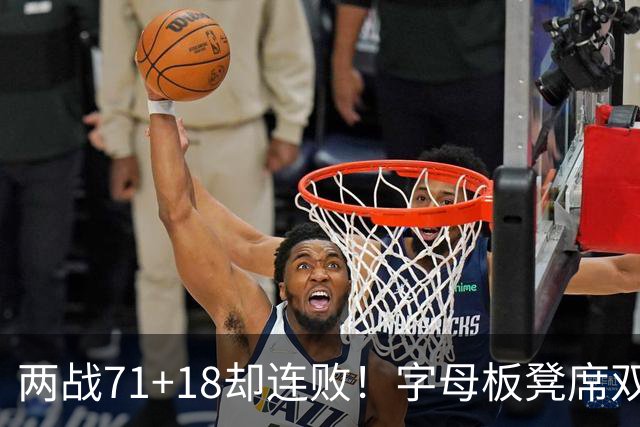 两战71+18却连败！字母板凳席双眼无神超沮丧 美媒：怀疑选择热火决定
