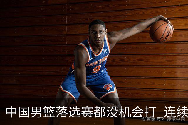 中国男篮落选赛都没机会打 连续两届无缘奥运