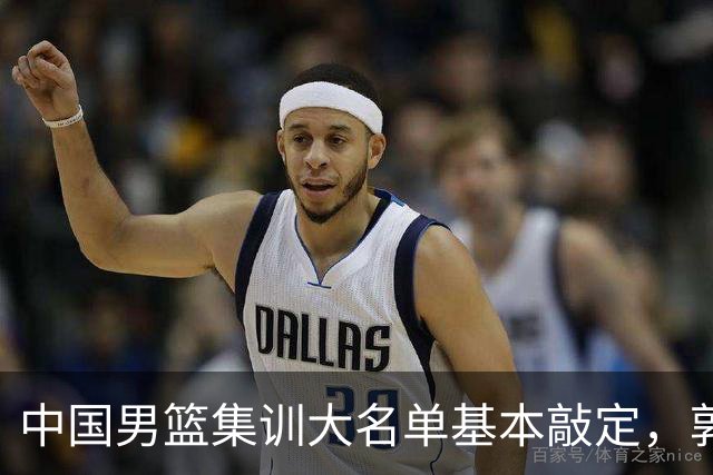 中国男篮集训大名单基本敲定，郭士强全力冲刺世界杯，预测最终12人都有谁