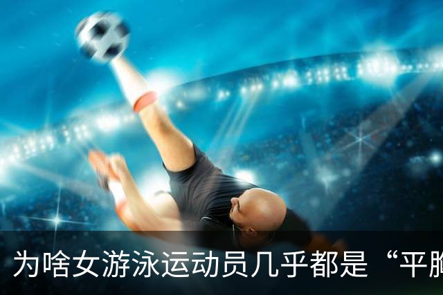 为啥女游泳运动员几乎都是“平胸”？傅园慧：想不平都难