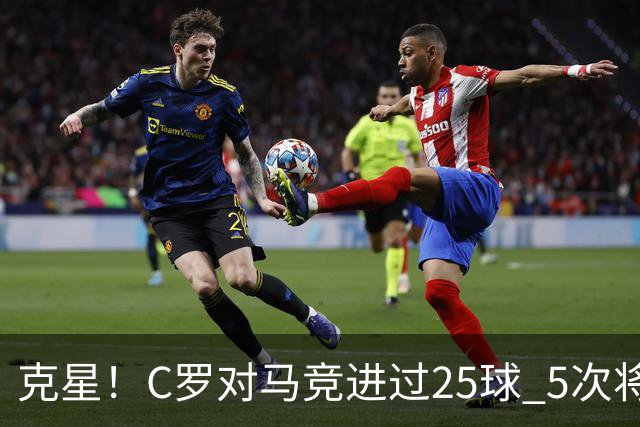 克星！C罗对马竞进过25球 5次将对方淘汰出局