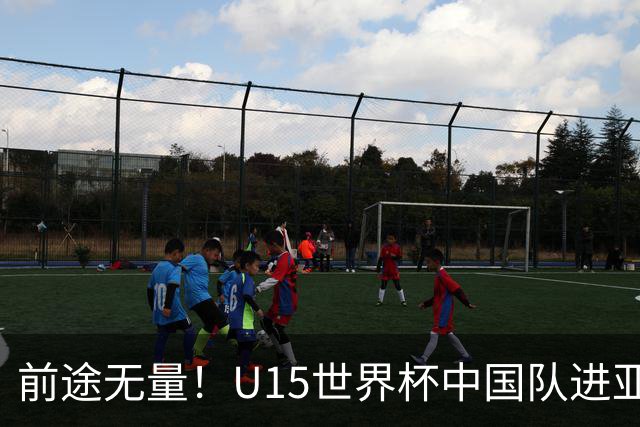 前途无量！U15世界杯中国队进亚洲前6：有望出战阿根廷英格兰