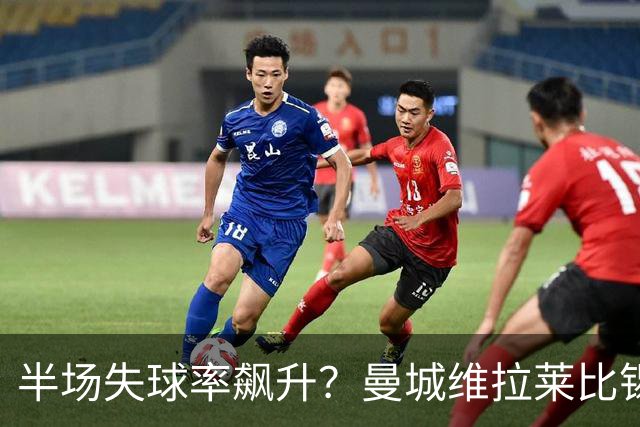 半场失球率飙升？曼城维拉莱比锡埃勒维尔博弈