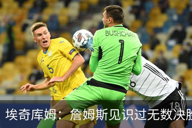 埃奇库姆：詹姆斯见识过无数决胜局面 他的沉稳和发声给我们信心