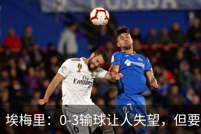 埃梅里：0-3输球让人失望，但要看到一些球员的进步