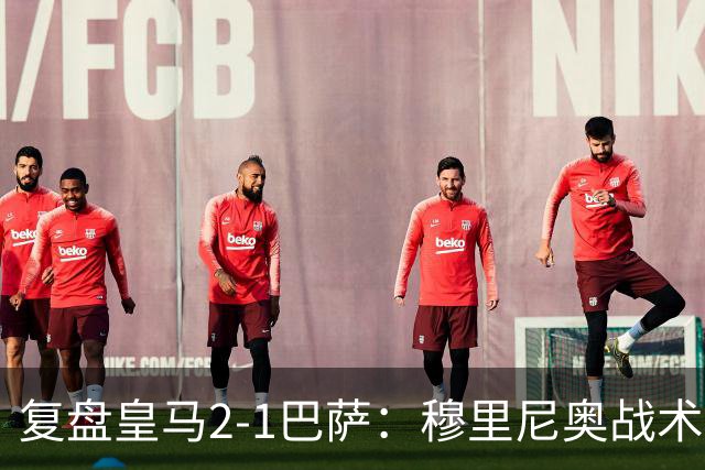 复盘皇马2-1巴萨：穆里尼奥战术完全正确，姆巴佩双响价值太高