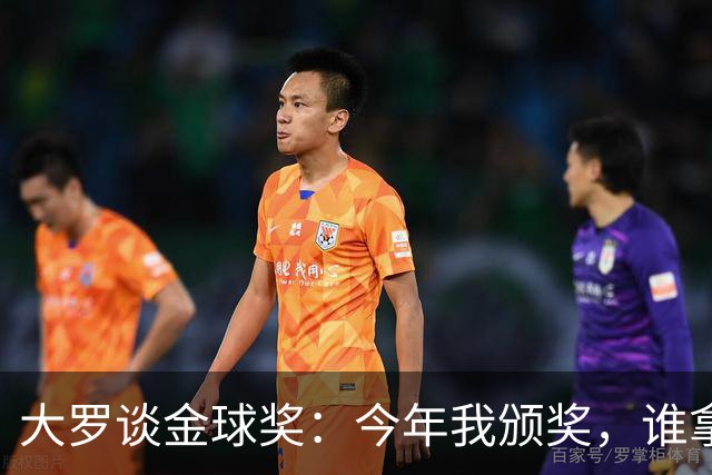 大罗谈金球奖：今年我颁奖，谁拿？让我们拭目以待吧