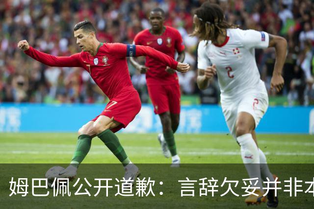 姆巴佩公开道歉：言辞欠妥并非本意，对中国人民&历史怀有敬意