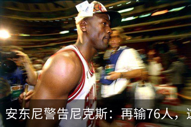 安东尼警告尼克斯：再输76人，这种阴影会留一整个赛季