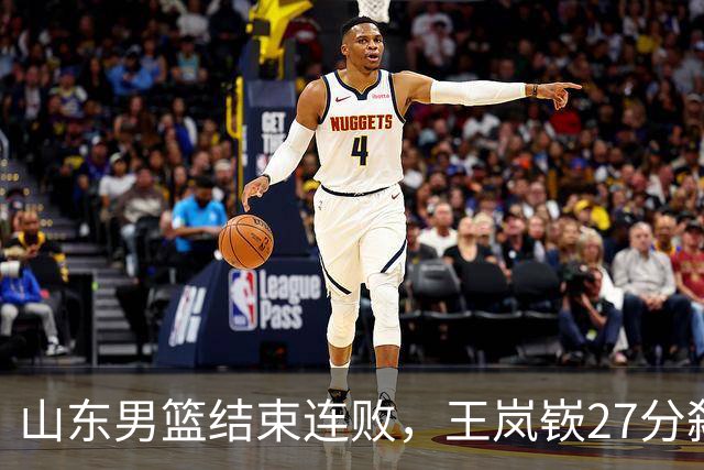 山东男篮结束连败，王岚嵚27分弑旧主，班顿19分钟仅得2分