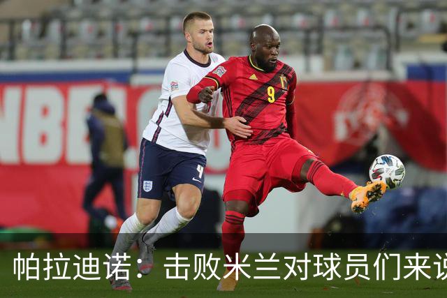 帕拉迪诺：击败米兰对球员们来说是一种巨大的满足