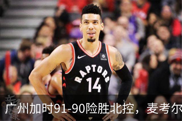 广州加时91-90险胜北控，麦考尔25+7，里勒26+8