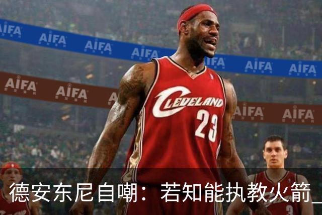 德安东尼自嘲：若知能执教火箭 绝不接湖人烂摊子