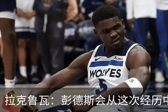 拉克鲁瓦：彭德斯会从这次经历中学习，每个人都会犯错