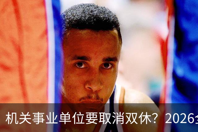 机关事业单位要取消双休？2026全面推行？事情真相解读