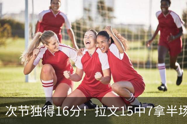 次节独得16分！拉文15中7拿半场最高20分 罚球4中4