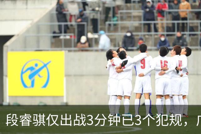 段睿骐仅出战3分钟已3个犯规，广厦次节打出20-4攻击波