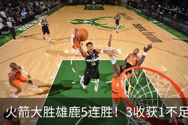火箭大胜雄鹿5连胜！3收获1不足，双枪47分+饼王奇兵，残阵仍赢球