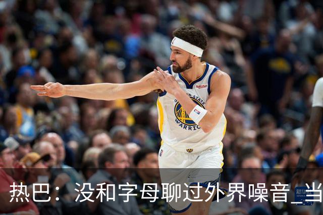 热巴：没和字母聊过外界噪音 当你处于低谷时媒体会努力把你埋了