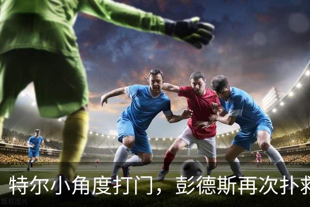 特尔小角度打门，彭德斯再次扑救救险