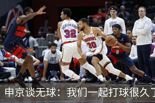 申京谈无球：我们一起打球很久了 大家阅读比赛都很棒所以很奏效