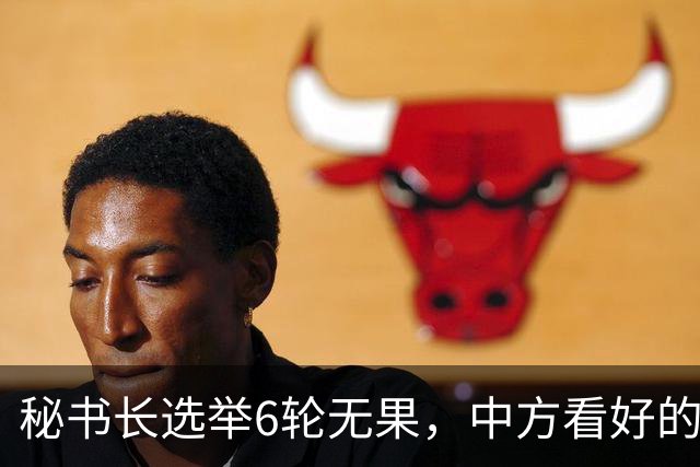 秘书长选举6轮无果，中方看好的人也被否，不料杀出一人半路截胡