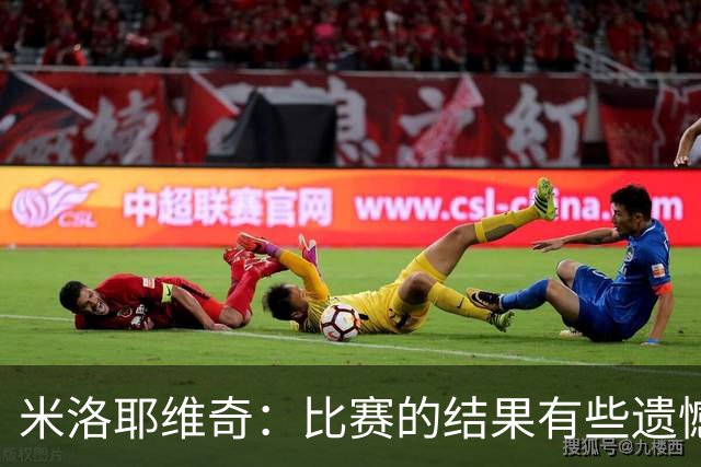 米洛耶维奇：比赛的结果有些遗憾，但场上球员的表现我还是很满意