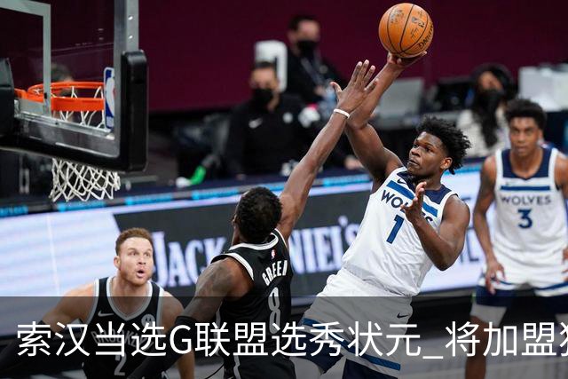索汉当选G联盟选秀状元 将加盟独行侠下属德州传奇队