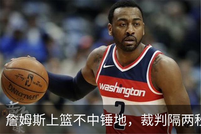 詹姆斯上篮不中锤地，裁判隔两秒补哨引全场嘘声
