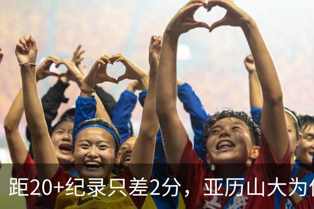 距20+纪录只差2分，亚历山大为何主动下场