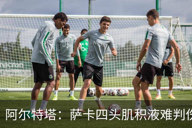 阿尔特塔：萨卡四头肌积液难判伤情，今天做核磁