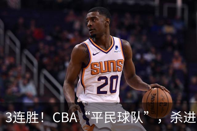 3连胜！CBA“平民球队”，杀进了积分榜第4，5名联盟弃将，起了大作用
