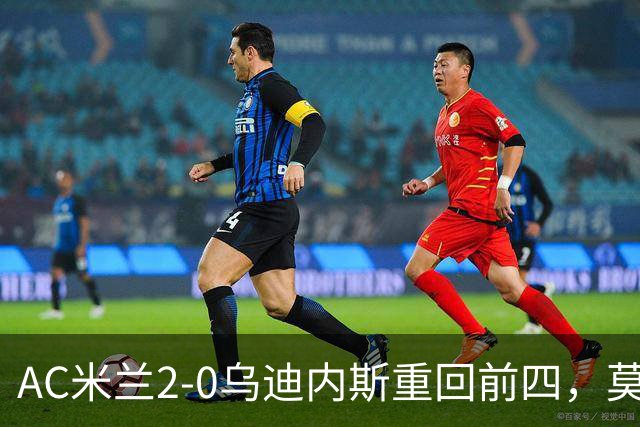 AC米兰2-0乌迪内斯重回前四，莫德里奇长传助普利西奇破门
