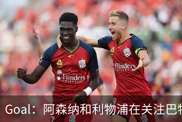 Goal：阿森纳和利物浦在关注巴特拉科夫，解约金5000万镑